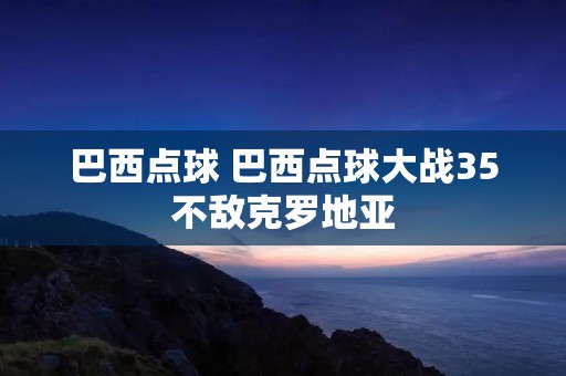 巴西点球 巴西点球大战35不敌克罗地亚