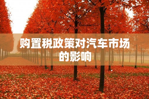 购置税政策对汽车市场的影响 购置税政策对汽车市场的影响