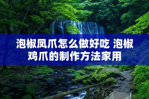 泡椒凤爪怎么做好吃 泡椒鸡爪的制作方法家用 泡椒凤爪怎么做好吃 泡椒鸡爪的制作方法家用