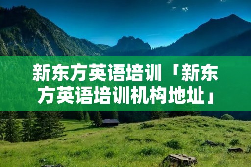 新东方英语培训「新东方英语培训机构地址」