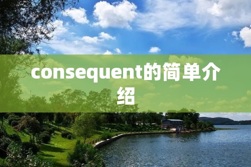 consequent的简单介绍 consequent的简单介绍