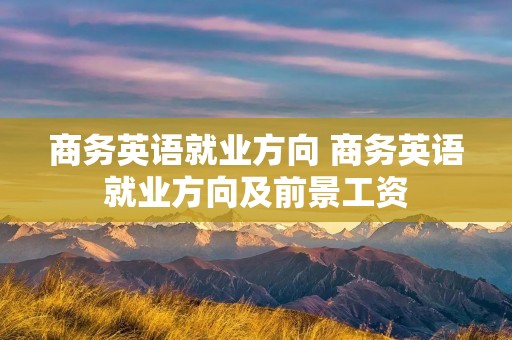 商务英语就业方向 商务英语就业方向及前景工资