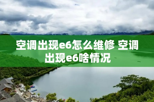空调出现e6怎么维修 空调出现e6啥情况