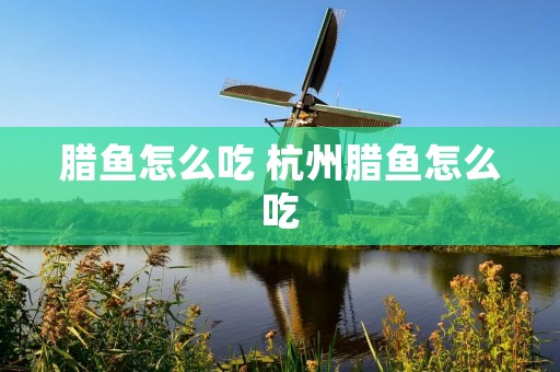 腊鱼怎么吃 杭州腊鱼怎么吃 腊鱼怎么吃 杭州腊鱼怎么吃