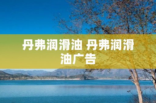 丹弗润滑油 丹弗润滑油广告