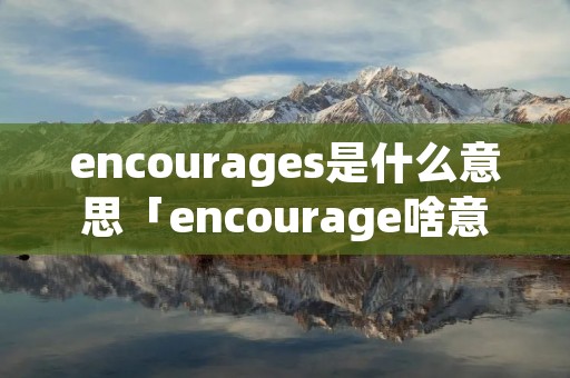 encourages是什么意思「encourage啥意思」 encourages是什么意思「encourage啥意思」