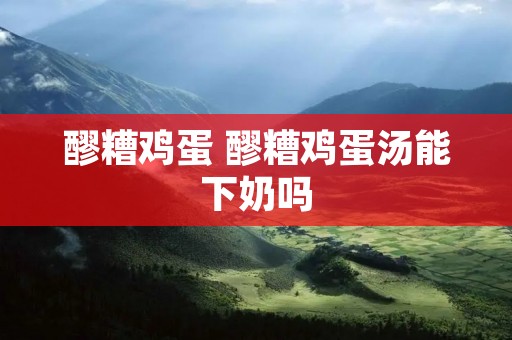 醪糟鸡蛋 醪糟鸡蛋汤能下奶吗 醪糟鸡蛋 醪糟鸡蛋汤能下奶吗