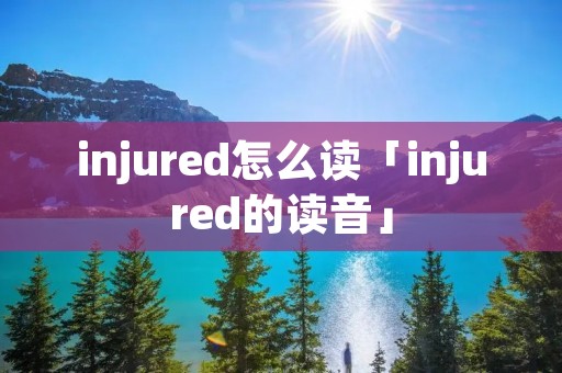 injured怎么读「injured的读音」 injured怎么读「injured的读音」