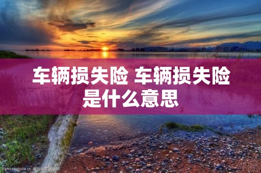 车辆损失险 车辆损失险是什么意思 车辆损失险 车辆损失险是什么意思