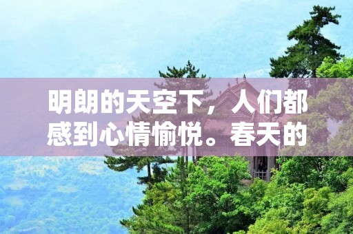 明朗的天空下，人们都感到心情愉悦。春天的阳光洒在大地上，照亮了一切。明朗的天气让人感到无比舒畅，仿佛所有的烦恼都被驱散了。在这样的天气里，人们的心情也会变得明朗起来。