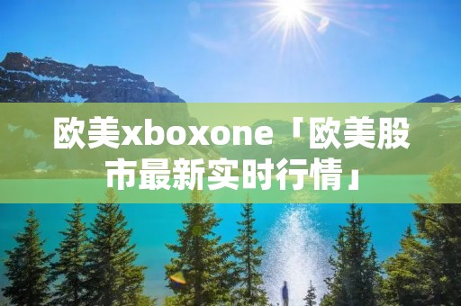 欧美xboxone「欧美股市最新实时行情」 欧美xboxone「欧美股市最新实时行情」
