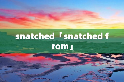 snatched「snatched from」