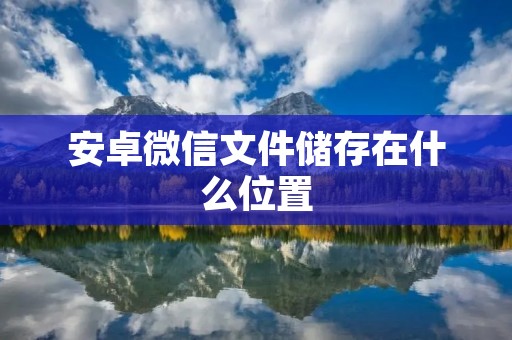 安卓微信文件储存在什么位置 安卓微信文件储存在什么位置