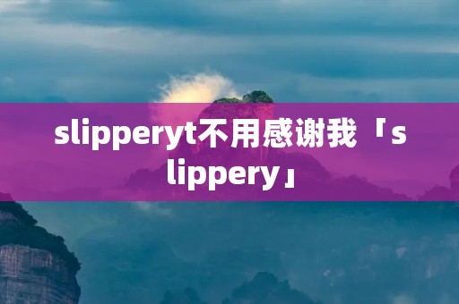slipperyt不用感谢我「slippery」
