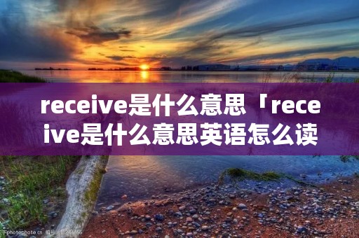 receive是什么意思「receive是什么意思英语怎么读」