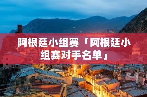 阿根廷小组赛「阿根廷小组赛对手名单」