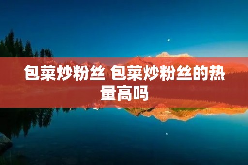 包菜炒粉丝 包菜炒粉丝的热量高吗