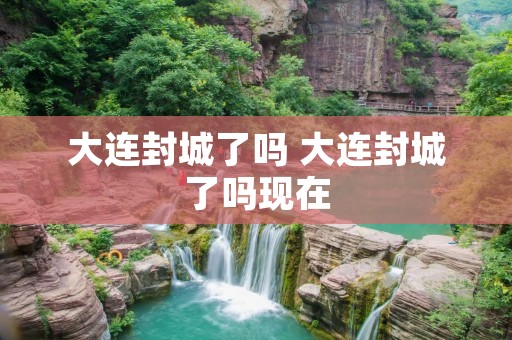 大连封城了吗 大连封城了吗现在