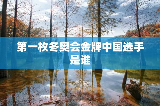 第一枚冬奥会金牌中国选手是谁 第一枚冬奥会金牌中国选手是谁