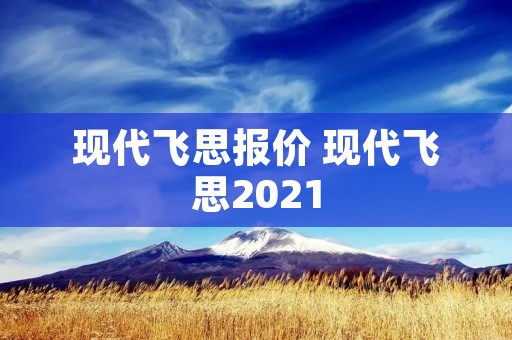 现代飞思报价 现代飞思2021 现代飞思报价 现代飞思2021