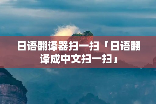 日语翻译器扫一扫「日语翻译成中文扫一扫」