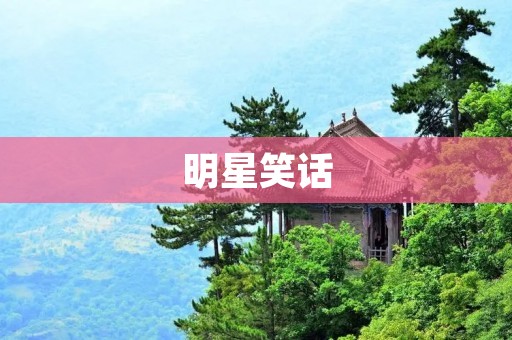 明星笑话：娱乐圈的趣事和搞笑瞬间
