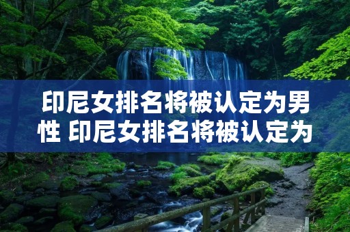 印尼女排名将被认定为男性 印尼女排名将被认定为男性! 印尼女排名将被认定为男性 印尼女排名将被认定为男性!