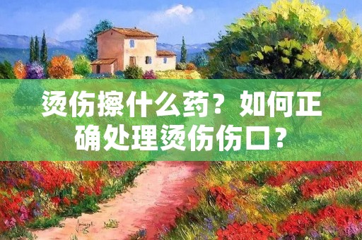 烫伤擦什么药？如何正确处理烫伤伤口？