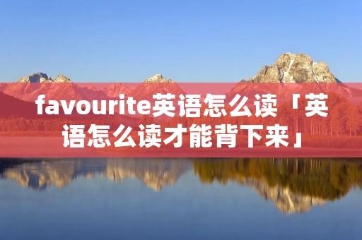 favourite英语怎么读「英语怎么读才能背下来」
