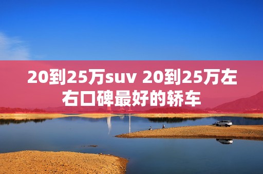 20到25万suv 20到25万左右口碑最好的轿车