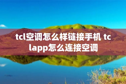 tcl空调怎么样链接手机 tclapp怎么连接空调