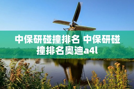 中保研碰撞排名 中保研碰撞排名奥迪a4l