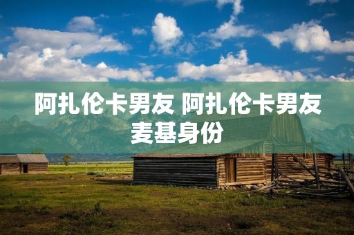 阿扎伦卡男友 阿扎伦卡男友麦基身份