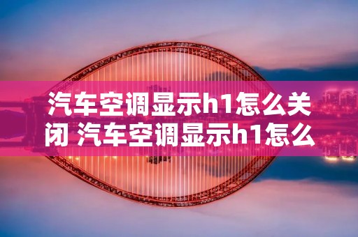 汽车空调显示h1怎么关闭 汽车空调显示h1怎么关闭图解