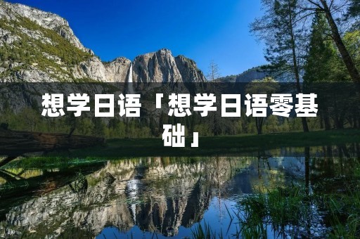 想学日语「想学日语零基础」