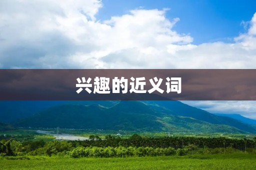 兴趣的近义词:爱好、喜好、爱好、兴致、钟情