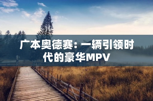 广本奥德赛: 一辆引领时代的豪华MPV