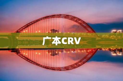 广本CRV:领先科技,引领未来出行 广本CRV:领先科技,引领未来出行