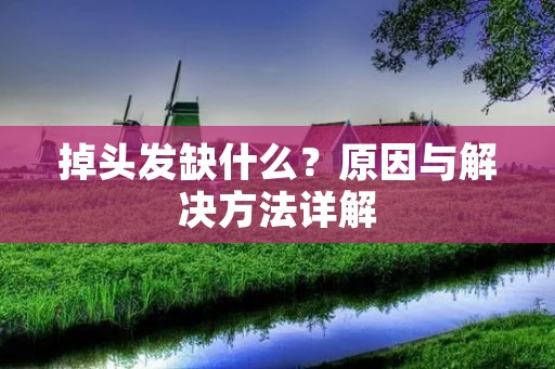 掉头发缺什么?原因与解决方法详解