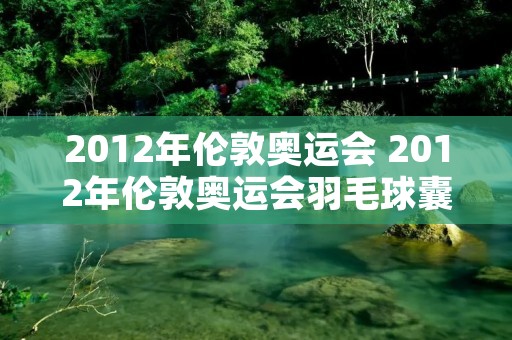 2012年伦敦奥运会 2012年伦敦奥运会羽毛球囊括多少枚金牌