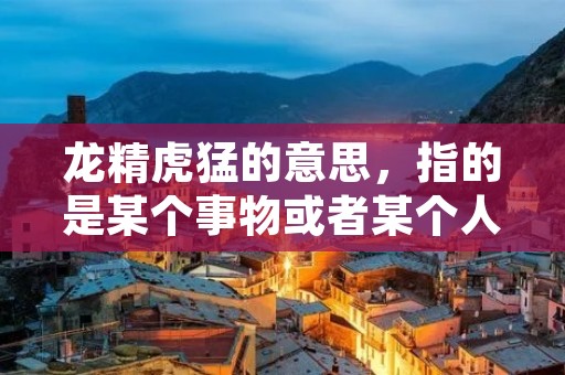 龙精虎猛的意思,指的是某个事物或者某个人非常强大、勇猛、有力量。这个成语出自中国古代神话传说,形容龙和虎的力量和威猛。在日常生活中,我们也可以用这个成语来形容某个人或者某个团队的强大能力和战斗力。