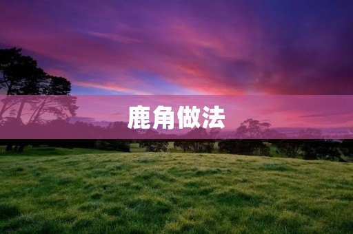 鹿角做法：传统美食的独特味道