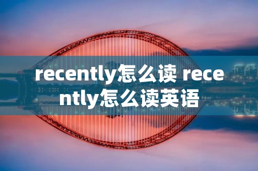 recently怎么读 recently怎么读英语 recently怎么读 recently怎么读英语