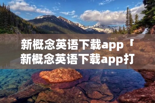 新概念英语下载app「新概念英语下载app打不开」