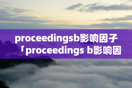 proceeding**影响因子「proceedings b影响因子」