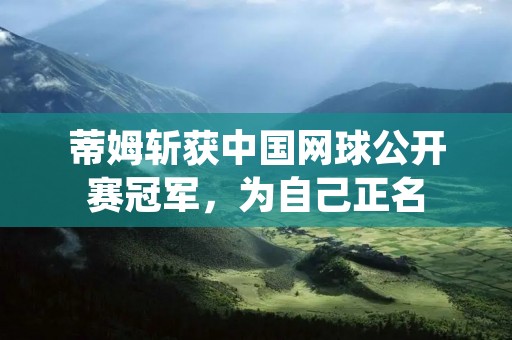 蒂姆斩获中国网球公开赛冠军,为自己正名 蒂姆斩获中国网球公开赛冠军,为自己正名