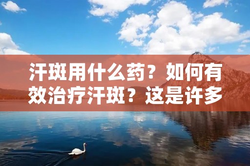 汗斑用什么药?如何有效治疗汗斑?这是许多人关心的问题。汗斑是一种常见的皮肤问题,常见于面部、颈部、胸部和手臂等部位。它们通常呈现为棕色或黑色的斑点,给人们带来美容困扰。本文将介绍一些常用的治疗汗斑的药物,帮助您了解如何有效应对这一问题。