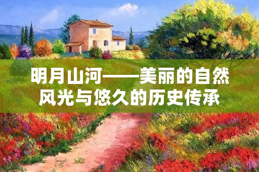 明月山河——美丽的自然风光与悠久的历史传承