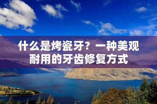 什么是烤瓷牙?一种美观耐用的牙齿修复方式