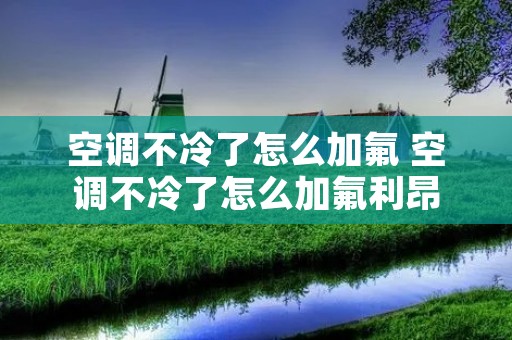 空调不冷了怎么加氟 空调不冷了怎么加氟利昂 空调不冷了怎么加氟 空调不冷了怎么加氟利昂